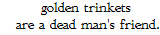 golden trinkets are a dead man's friend.